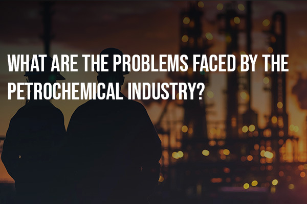 What-Are-the-Problems-Faced-by-the-Petrochemical-Industry